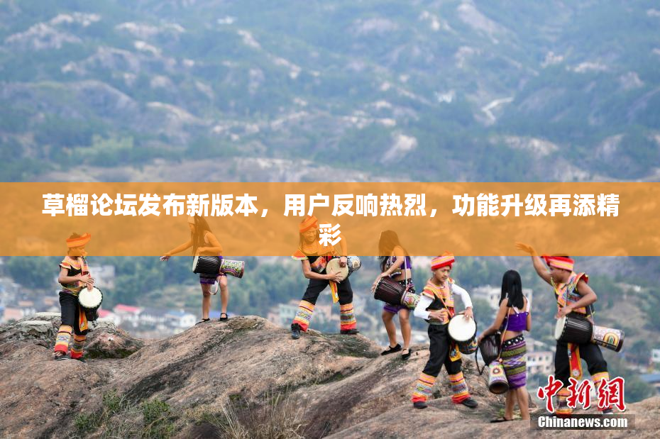 草榴论坛发布新版本，用户反响热烈，功能升级再添精彩