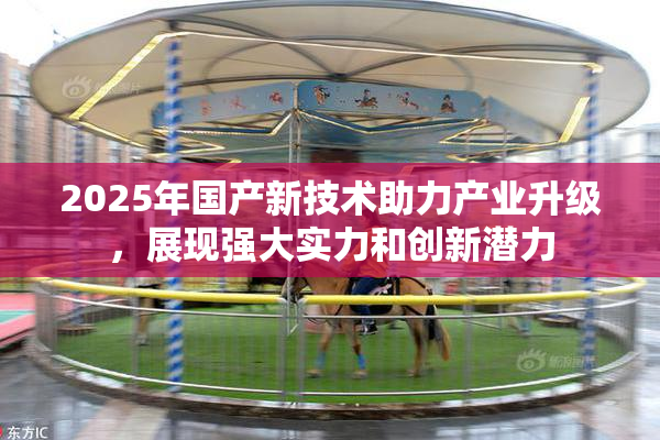 2025年国产新技术助力产业升级，展现强大实力和创新潜力