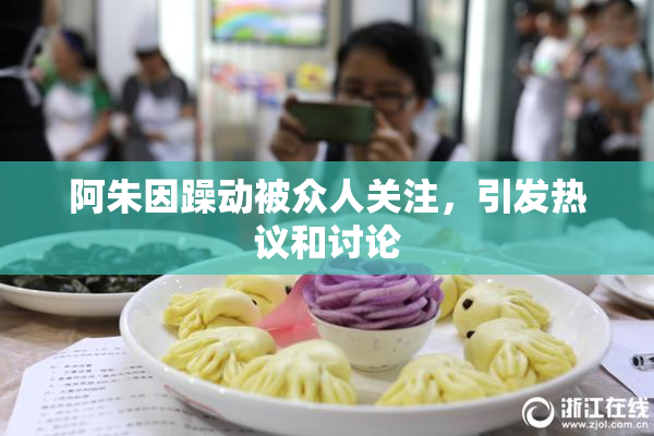 阿朱因躁动被众人关注，引发热议和讨论