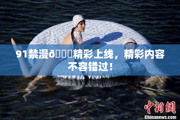 91禁漫🍆精彩上线，精彩内容不容错过！
