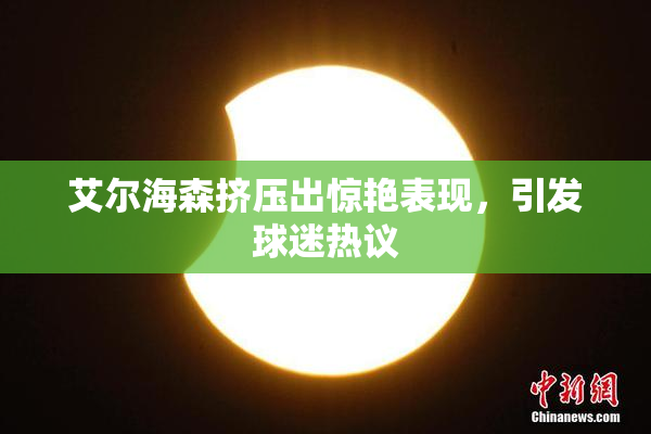 艾尔海森挤压出惊艳表现，引发球迷热议