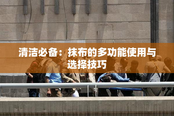 清洁必备：抹布的多功能使用与选择技巧