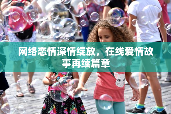 网络恋情深情绽放，在线爱情故事再续篇章