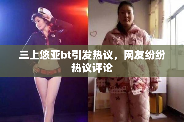 三上悠亚bt引发热议，网友纷纷热议评论