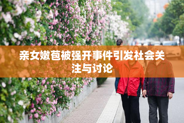 亲女嫩苞被强开事件引发社会关注与讨论
