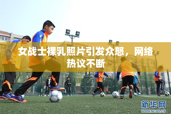 女战士裸乳照片引发众怒，网络热议不断