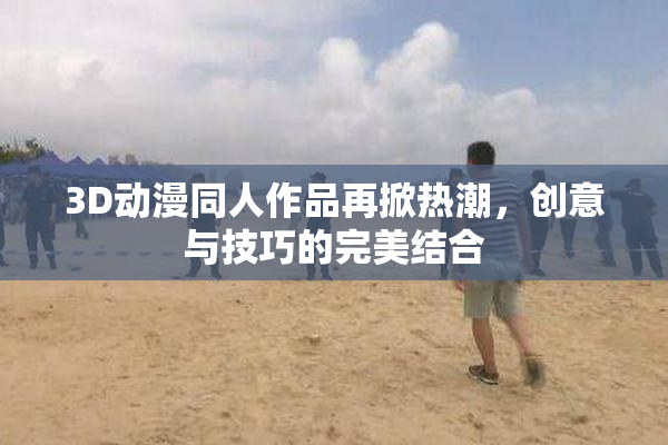 3D动漫同人作品再掀热潮，创意与技巧的完美结合