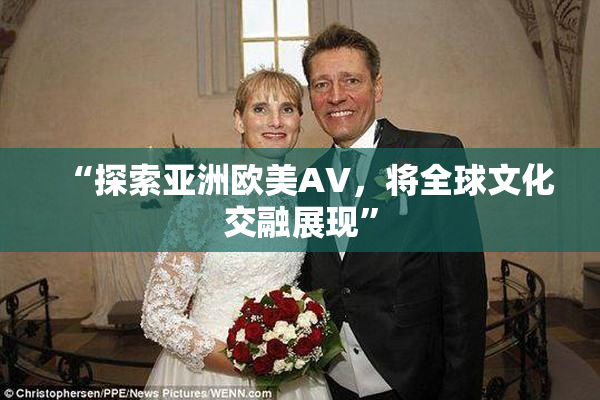 “探索亚洲欧美AV，将全球文化交融展现”