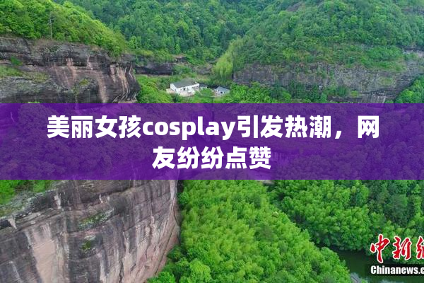 美丽女孩cosplay引发热潮，网友纷纷点赞