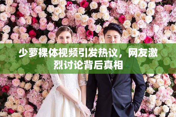 少萝裸体视频引发热议，网友激烈讨论背后真相