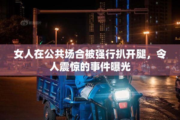 女人在公共场合被强行扒开腿，令人震惊的事件曝光