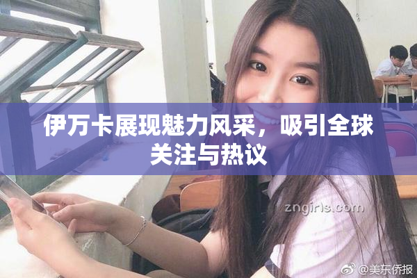 伊万卡展现魅力风采，吸引全球关注与热议