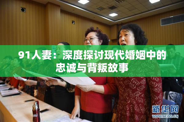 91人妻：深度探讨现代婚姻中的忠诚与背叛故事