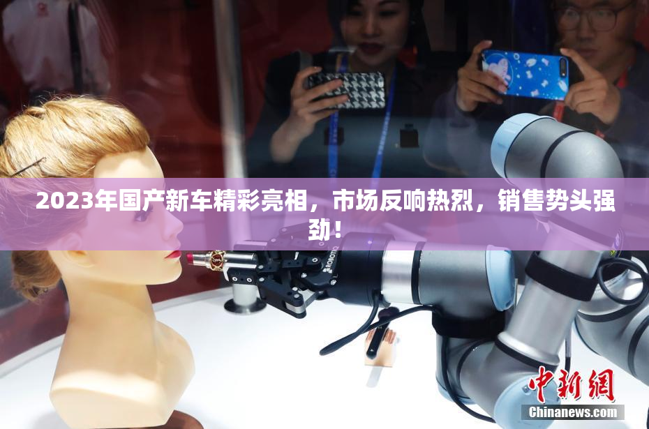 2023年国产新车精彩亮相，市场反响热烈，销售势头强劲！