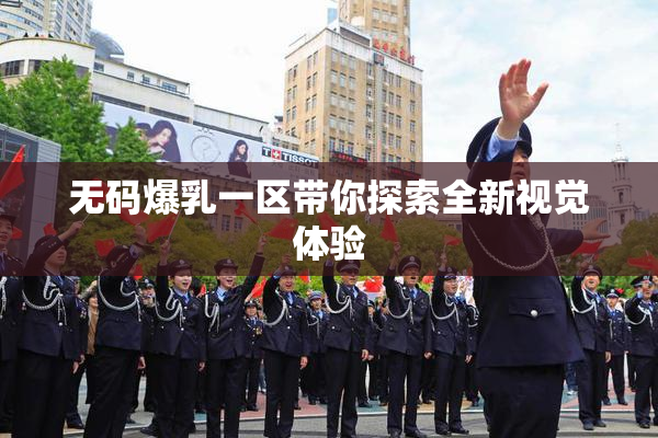 无码爆乳一区带你探索全新视觉体验