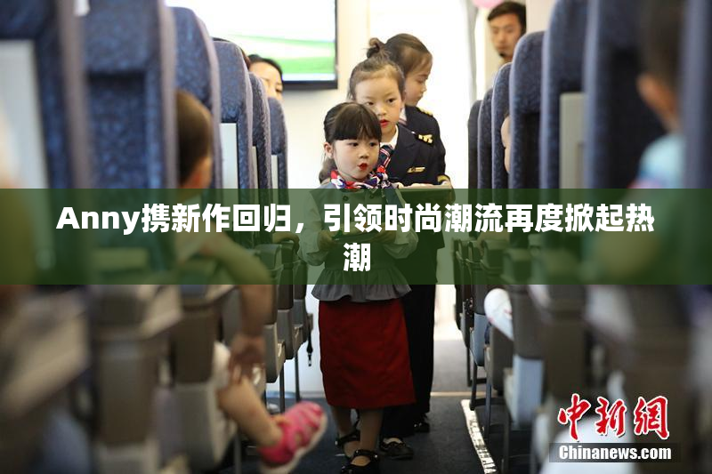 Anny携新作回归，引领时尚潮流再度掀起热潮