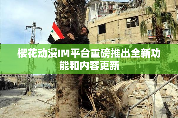 樱花动漫IM平台重磅推出全新功能和内容更新
