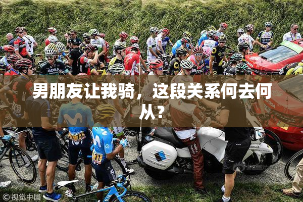 男朋友让我骑，这段关系何去何从？