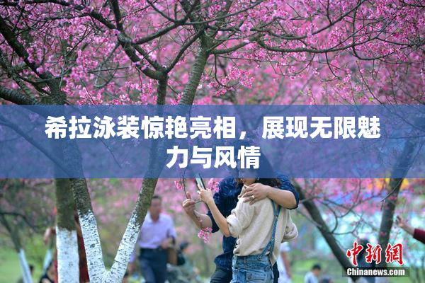 希拉泳装惊艳亮相，展现无限魅力与风情