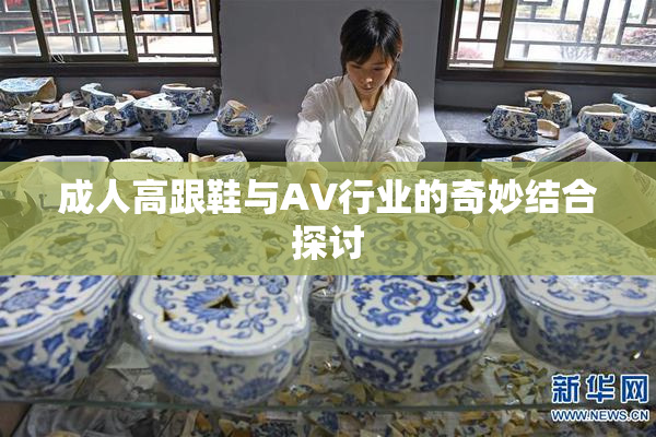 成人高跟鞋与AV行业的奇妙结合探讨