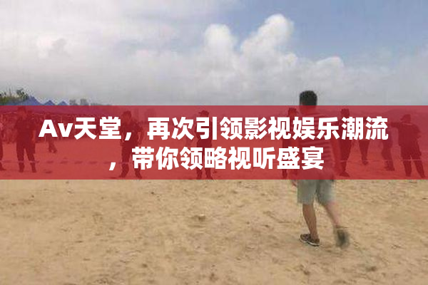 Av天堂，再次引领影视娱乐潮流，带你领略视听盛宴
