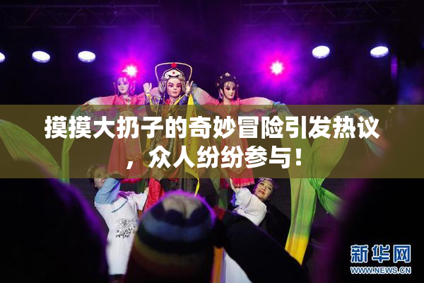摸摸大扔子的奇妙冒险引发热议，众人纷纷参与！