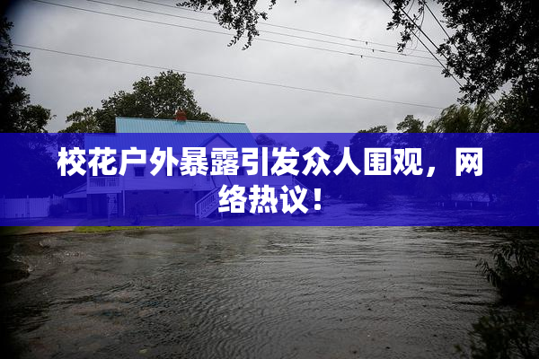 校花户外暴露引发众人围观，网络热议！