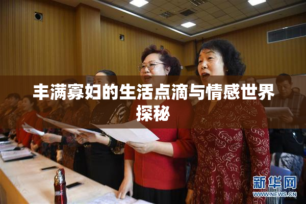 丰满寡妇的生活点滴与情感世界探秘
