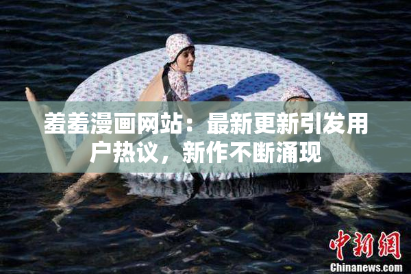羞羞漫画网站：最新更新引发用户热议，新作不断涌现