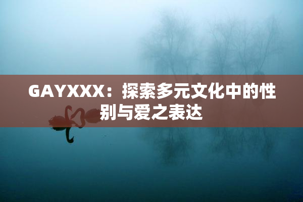 GAYXXX：探索多元文化中的性别与爱之表达
