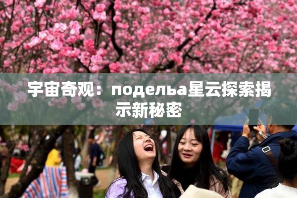 宇宙奇观：подельа星云探索揭示新秘密