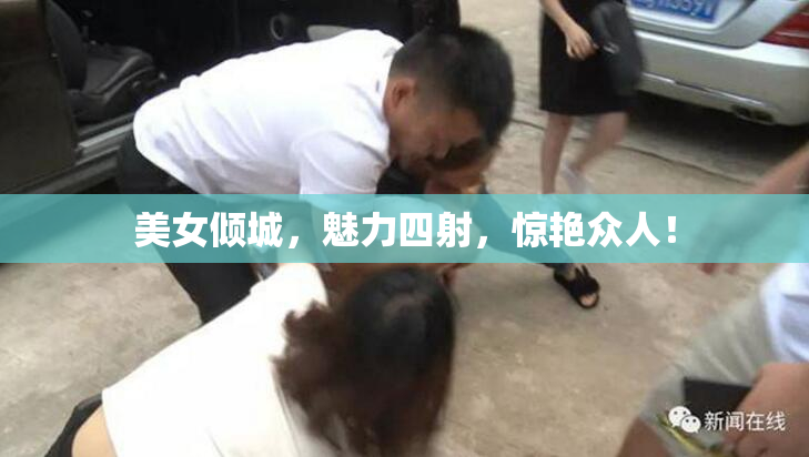 美女倾城，魅力四射，惊艳众人！