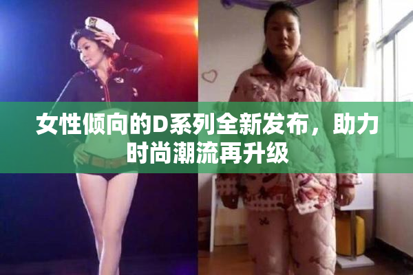 女性倾向的D系列全新发布，助力时尚潮流再升级