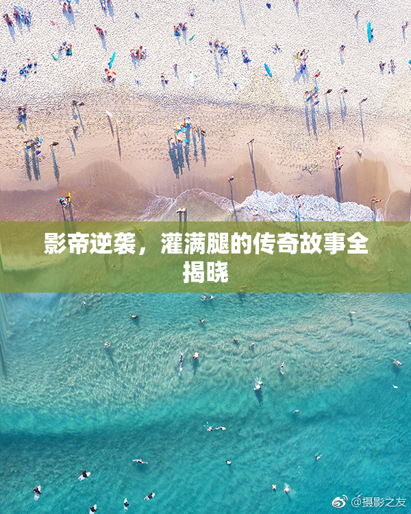 影帝逆袭，灌满腿的传奇故事全揭晓