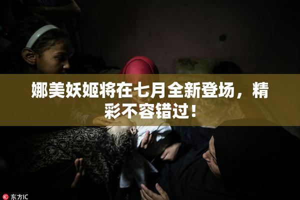 娜美妖姬将在七月全新登场，精彩不容错过！