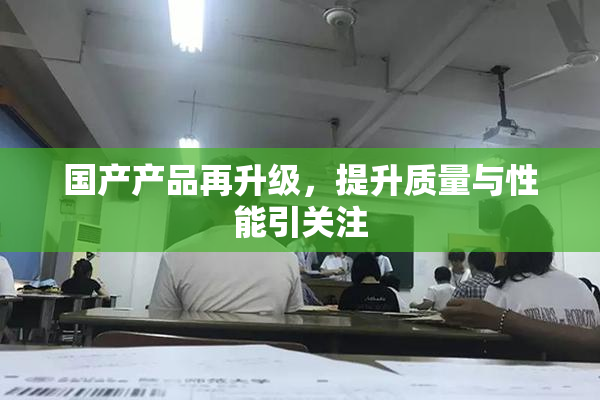 国产产品再升级，提升质量与性能引关注