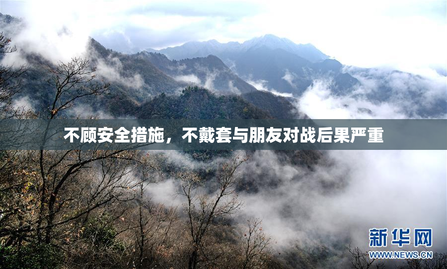 不顾安全措施，不戴套与朋友对战后果严重