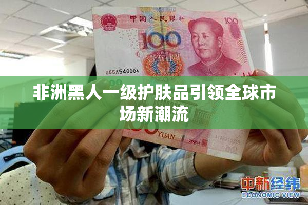 非洲黑人一级护肤品引领全球市场新潮流