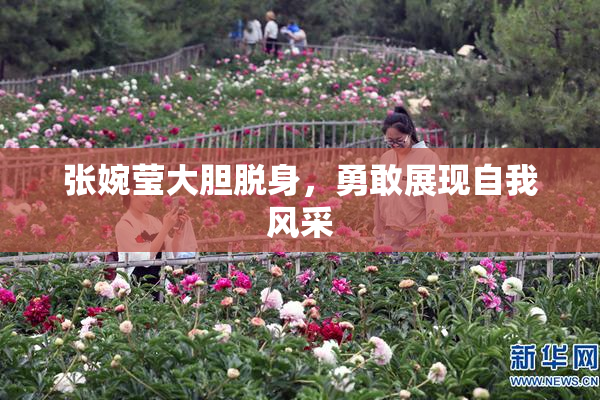 张婉莹大胆脱身，勇敢展现自我风采