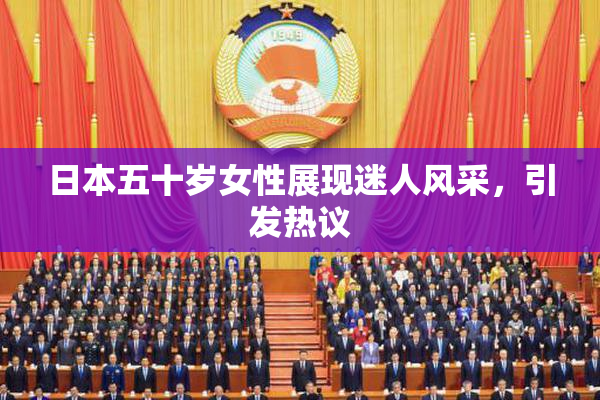 日本五十岁女性展现迷人风采，引发热议