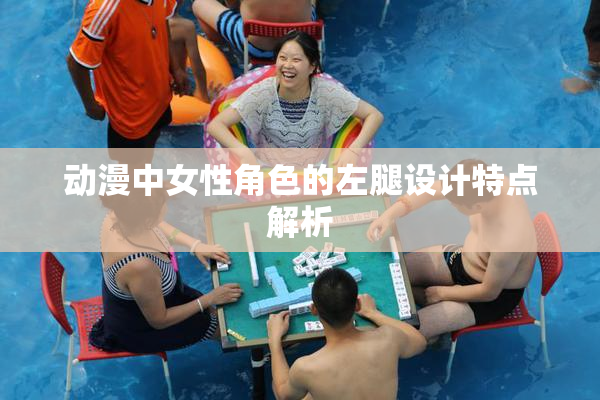 动漫中女性角色的左腿设计特点解析