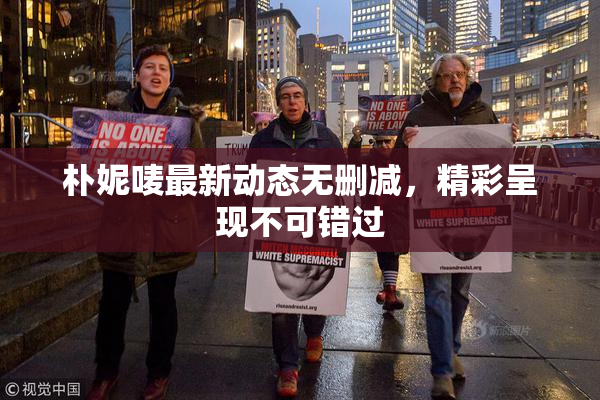 朴妮唛最新动态无删减，精彩呈现不可错过