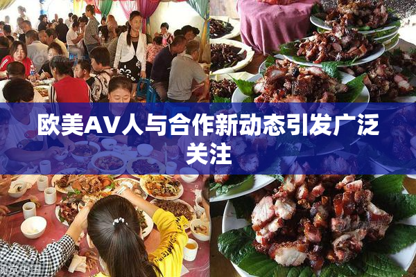 欧美AV人与合作新动态引发广泛关注