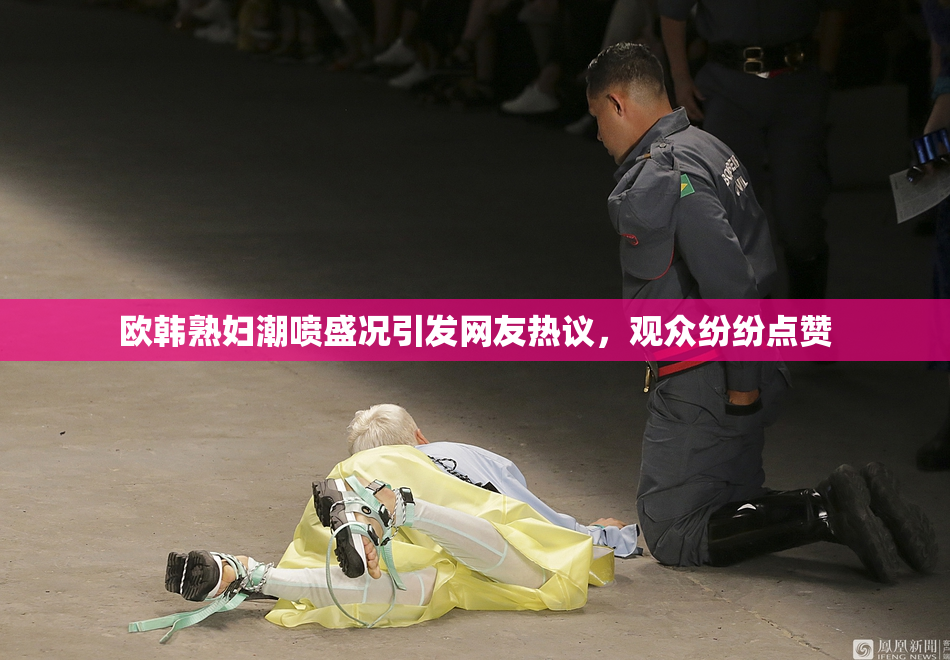 欧韩熟妇潮喷盛况引发网友热议，观众纷纷点赞