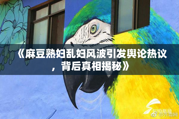 《麻豆熟妇乱妇风波引发舆论热议，背后真相揭秘》
