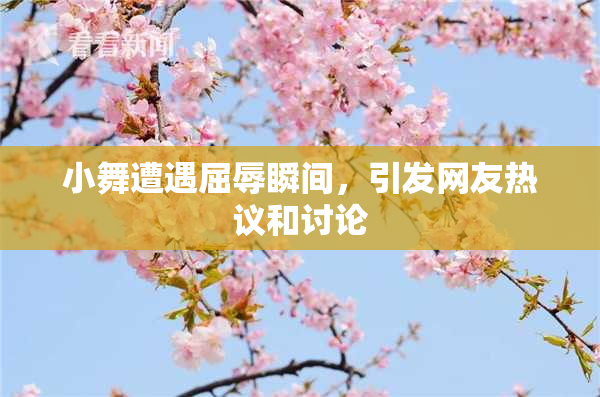 小舞遭遇屈辱瞬间，引发网友热议和讨论