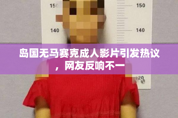 岛国无马赛克成人影片引发热议，网友反响不一