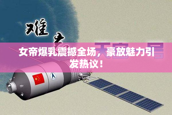 女帝爆乳震撼全场，豪放魅力引发热议！