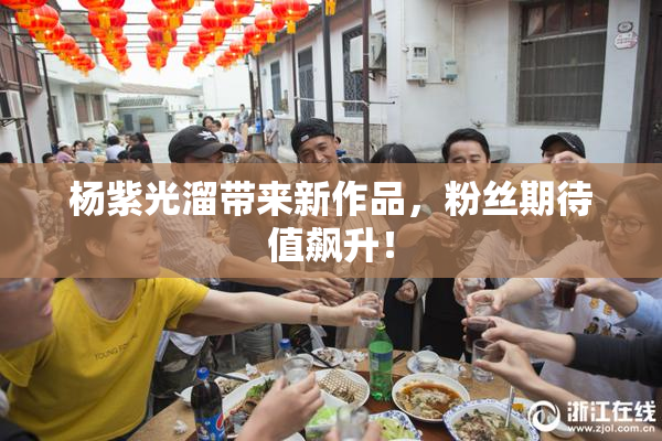 杨紫光溜带来新作品，粉丝期待值飙升！