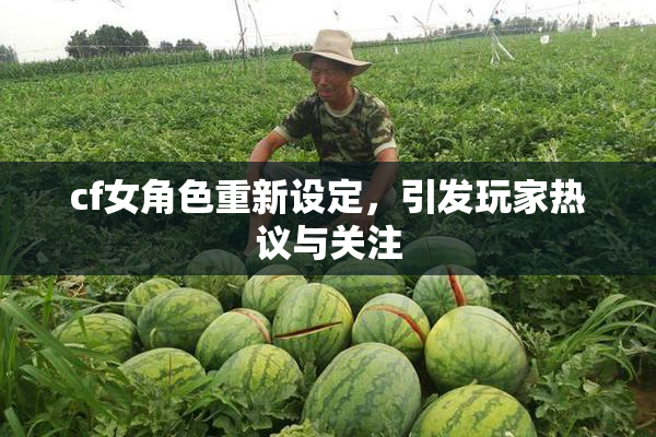 cf女角色重新设定，引发玩家热议与关注